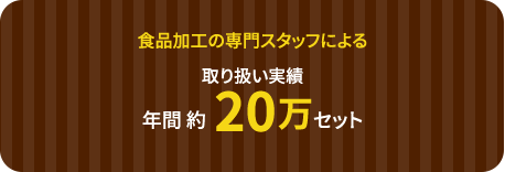 食品加工の専門スタッフによる取り扱い実績年間 約20万セット