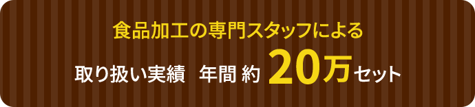 食品加工の専門スタッフによる取り扱い実績年間 約20万セット